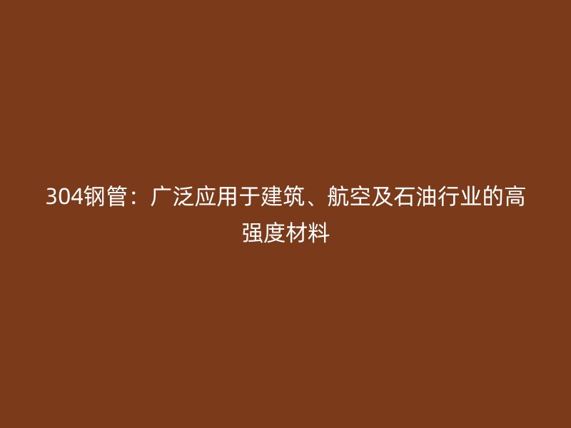 304鋼管：廣泛應用于建筑、航空及石油行業(yè)的高強度材料