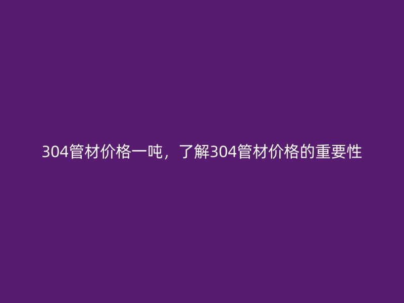 304管材價(jià)格一噸，了解304管材價(jià)格的重要性