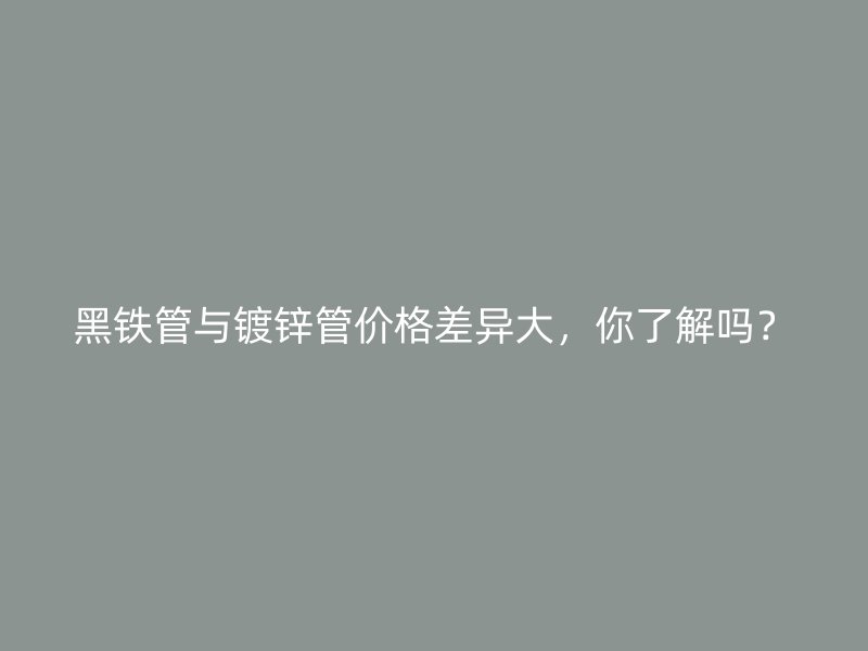 黑鐵管與鍍鋅管價格差異大，你了解嗎？