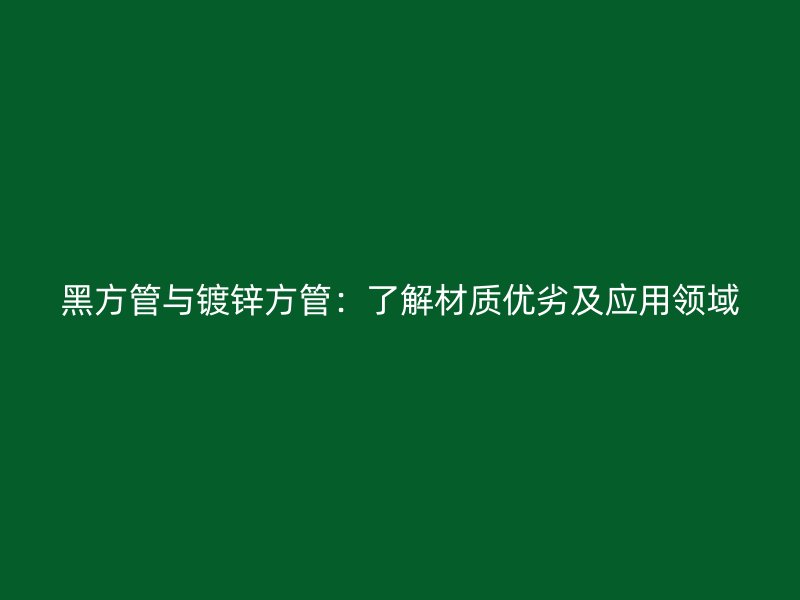 黑方管與鍍鋅方管：了解材質(zhì)優(yōu)劣及應(yīng)用領(lǐng)域