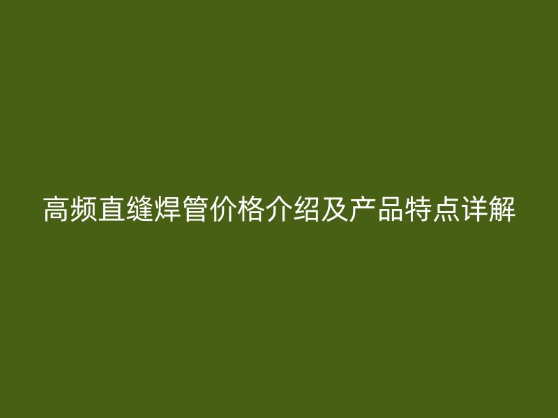 高頻直縫焊管價格介紹及產(chǎn)品特點(diǎn)詳解