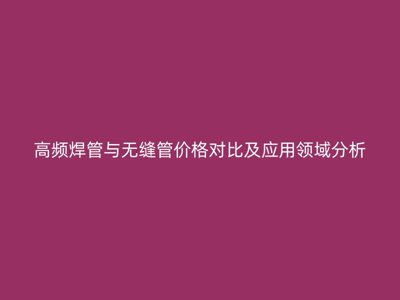 高頻焊管與無(wú)縫管價(jià)格對(duì)比及應(yīng)用領(lǐng)域分析