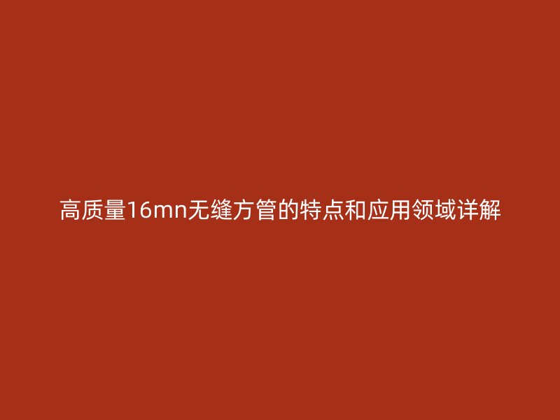 高質(zhì)量16mn無縫方管的特點(diǎn)和應(yīng)用領(lǐng)域詳解