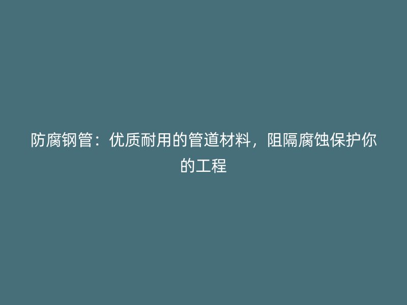 防腐鋼管：優(yōu)質耐用的管道材料，阻隔腐蝕保護你的工程