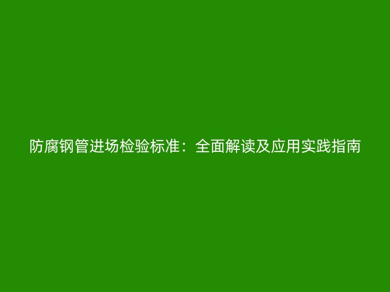 防腐鋼管進場檢驗標準：全面解讀及應用實踐指南