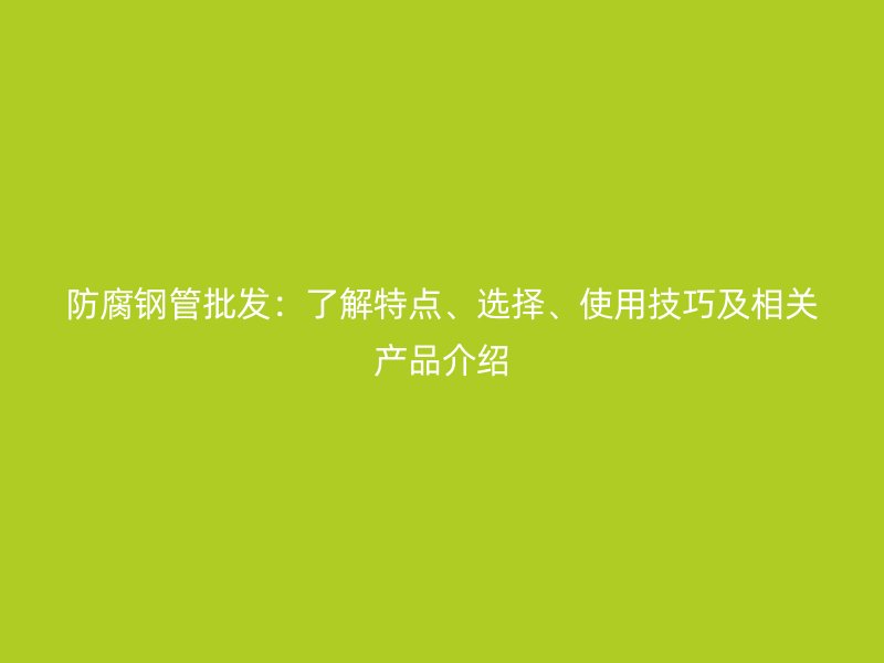 防腐鋼管批發(fā)：了解特點(diǎn)、選擇、使用技巧及相關(guān)產(chǎn)品介紹