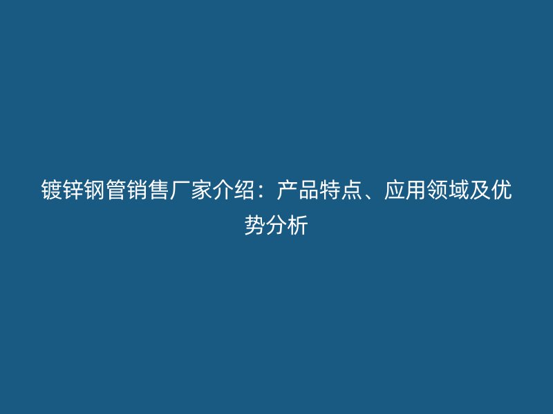 鍍鋅鋼管銷售廠家介紹：產(chǎn)品特點(diǎn)、應(yīng)用領(lǐng)域及優(yōu)勢分析