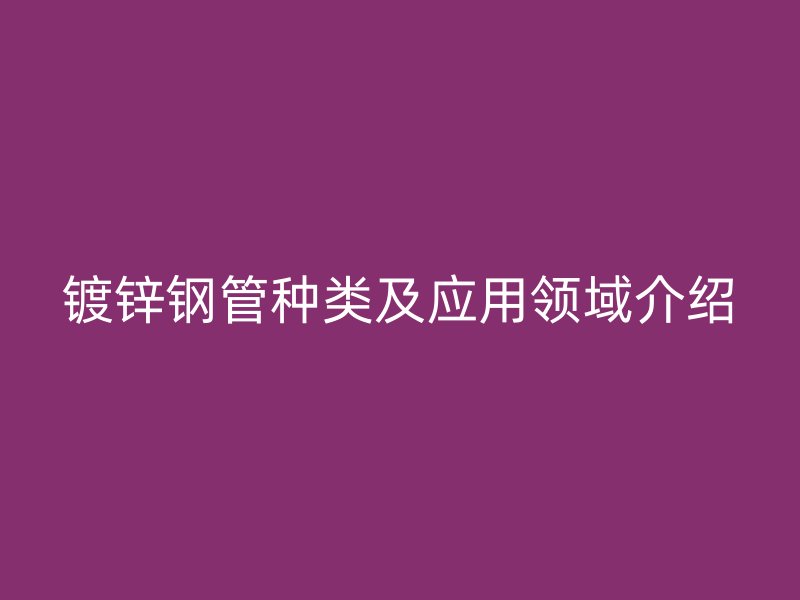 鍍鋅鋼管種類及應用領(lǐng)域介紹