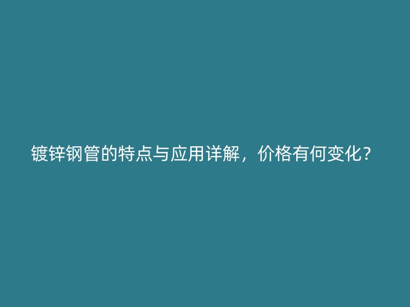 鍍鋅鋼管的特點(diǎn)與應(yīng)用詳解，價(jià)格有何變化？