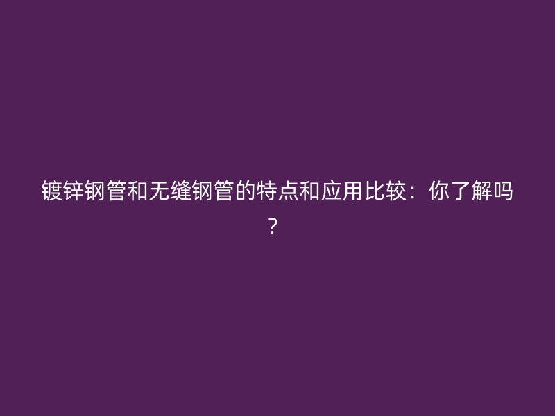 鍍鋅鋼管和無縫鋼管的特點和應(yīng)用比較：你了解嗎？