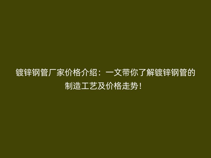 鍍鋅鋼管廠家價(jià)格介紹：一文帶你了解鍍鋅鋼管的制造工藝及價(jià)格走勢(shì)！
