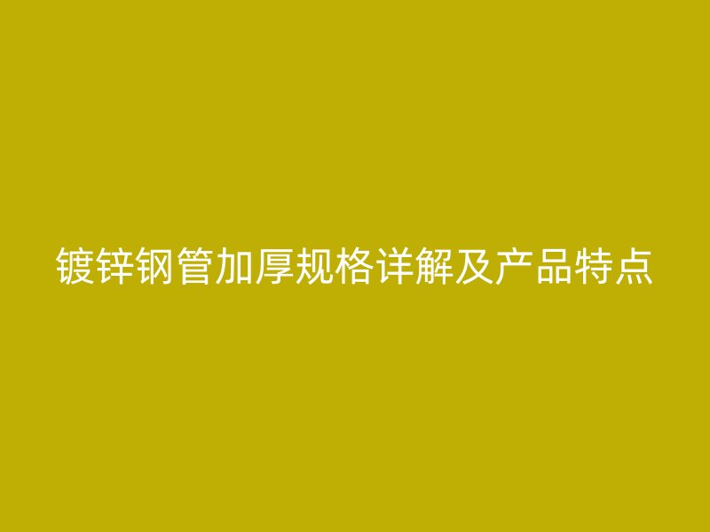 鍍鋅鋼管加厚規(guī)格詳解及產(chǎn)品特點(diǎn)