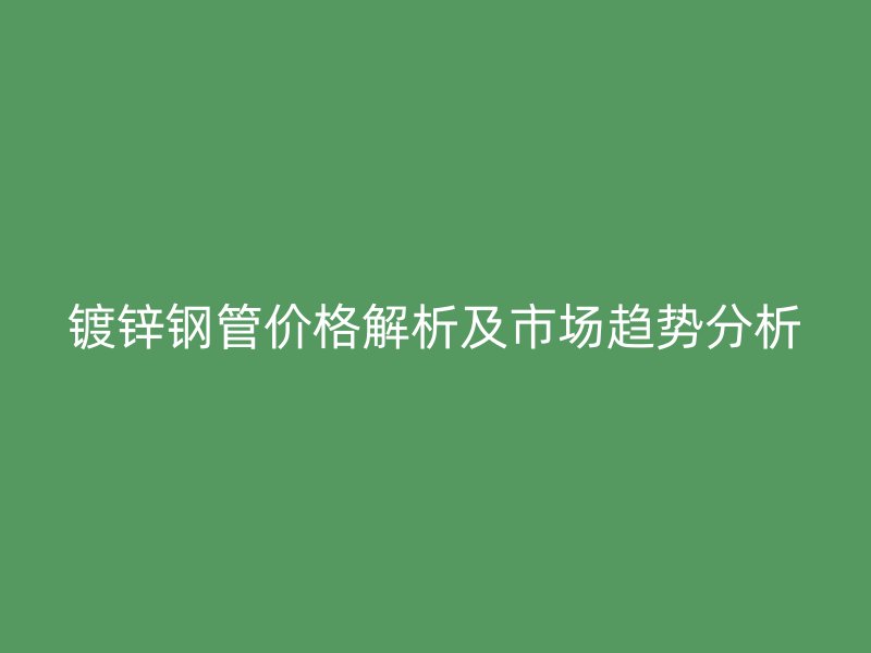 鍍鋅鋼管價(jià)格解析及市場(chǎng)趨勢(shì)分析