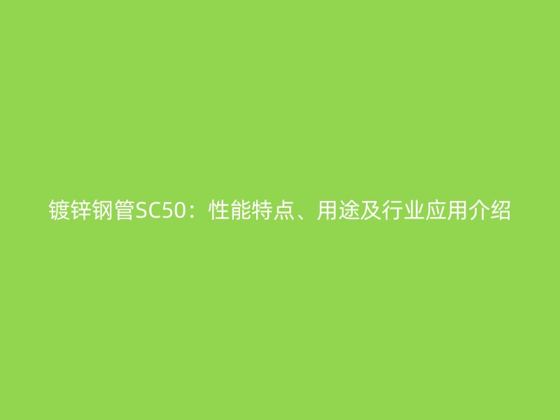 鍍鋅鋼管SC50：性能特點(diǎn)、用途及行業(yè)應(yīng)用介紹