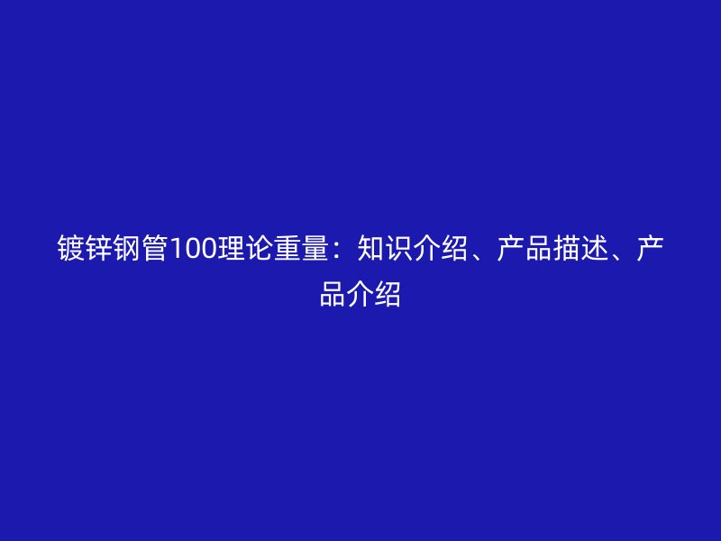 鍍鋅鋼管100理論重量：知識介紹、產(chǎn)品描述、產(chǎn)品介紹