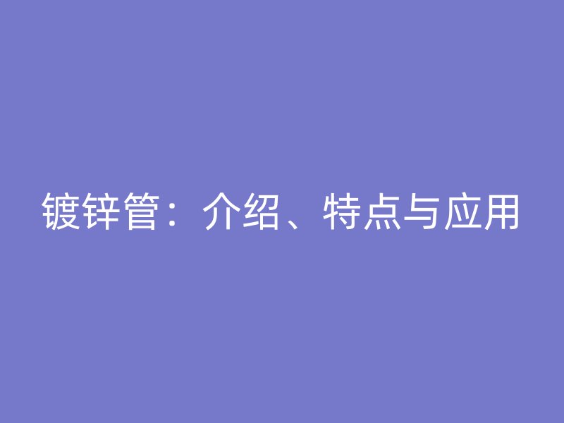 鍍鋅管：介紹、特點(diǎn)與應(yīng)用