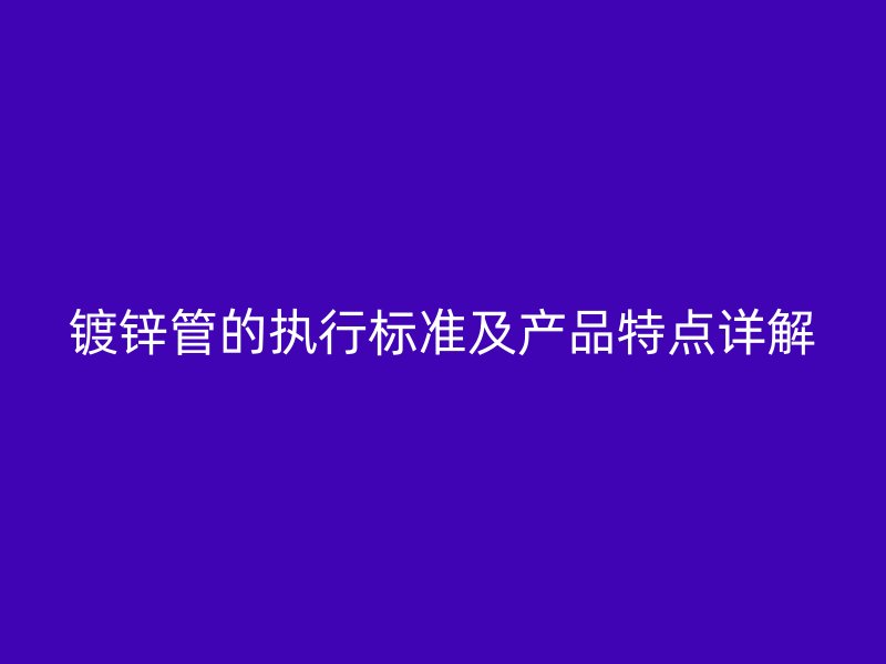 鍍鋅管的執(zhí)行標(biāo)準(zhǔn)及產(chǎn)品特點詳解
