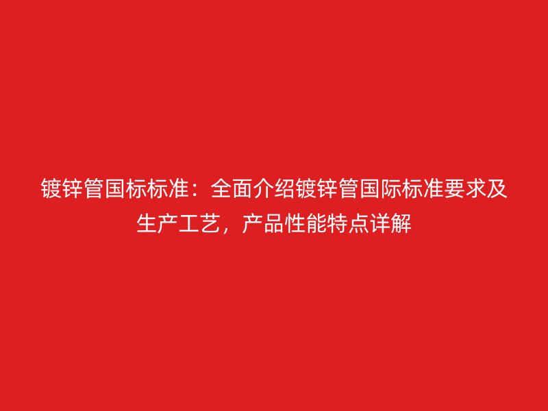 鍍鋅管國(guó)標(biāo)標(biāo)準(zhǔn)：全面介紹鍍鋅管國(guó)際標(biāo)準(zhǔn)要求及生產(chǎn)工藝，產(chǎn)品性能特點(diǎn)詳解