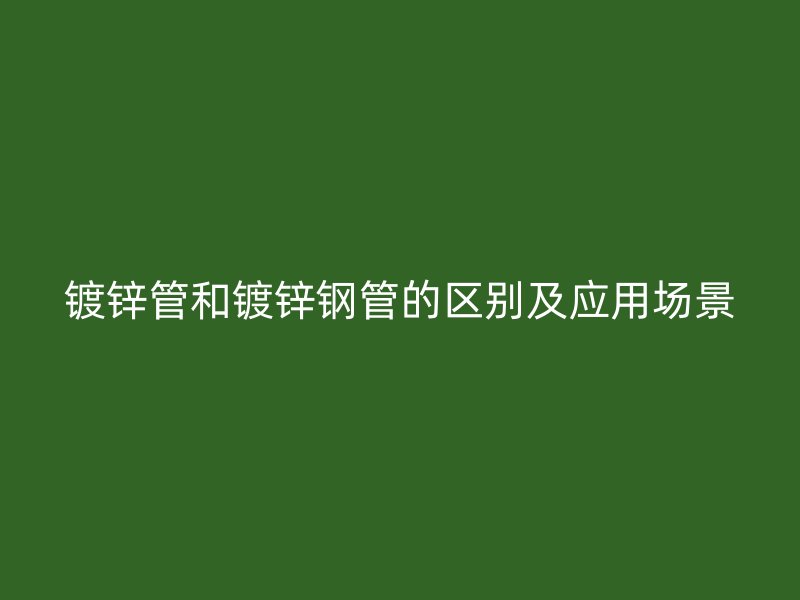 鍍鋅管和鍍鋅鋼管的區(qū)別及應(yīng)用場景