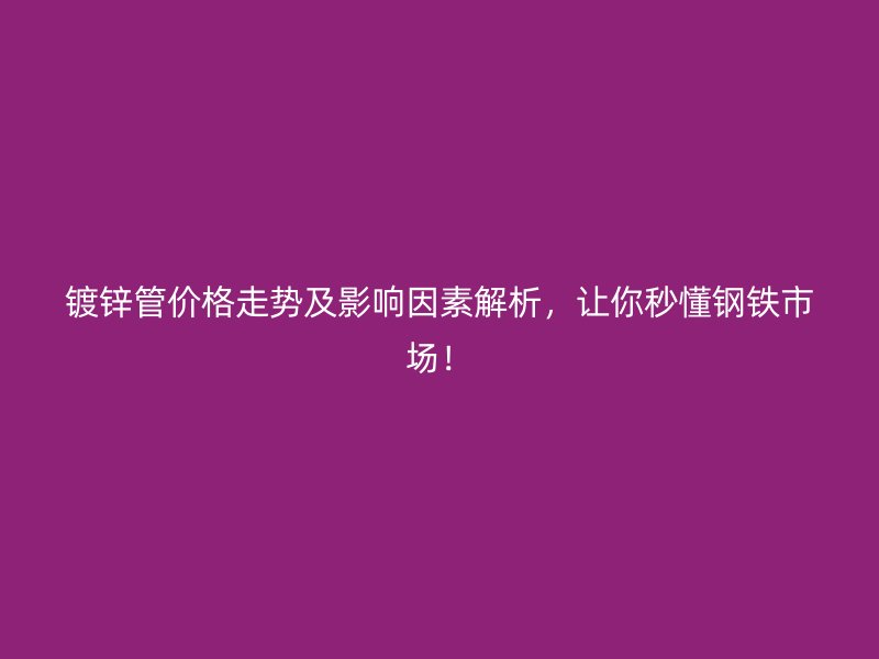 鍍鋅管價格走勢及影響因素解析，讓你秒懂鋼鐵市場！