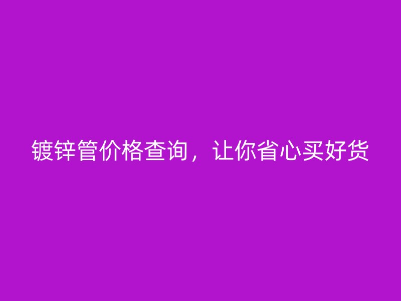 鍍鋅管價(jià)格查詢(xún)，讓你省心買(mǎi)好貨
