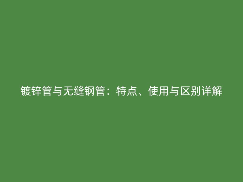 鍍鋅管與無縫鋼管：特點(diǎn)、使用與區(qū)別詳解
