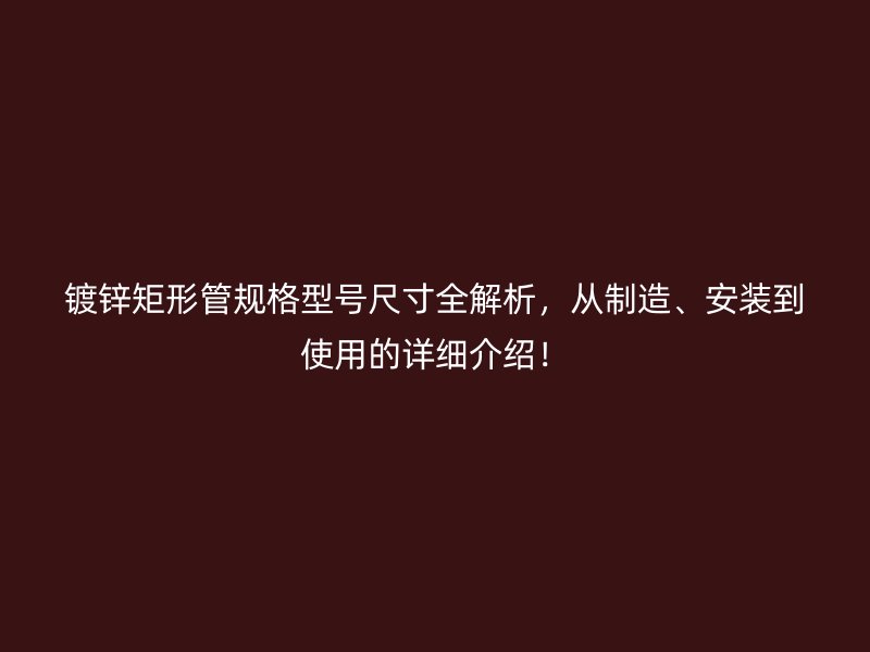 鍍鋅矩形管規(guī)格型號(hào)尺寸全解析，從制造、安裝到使用的詳細(xì)介紹！