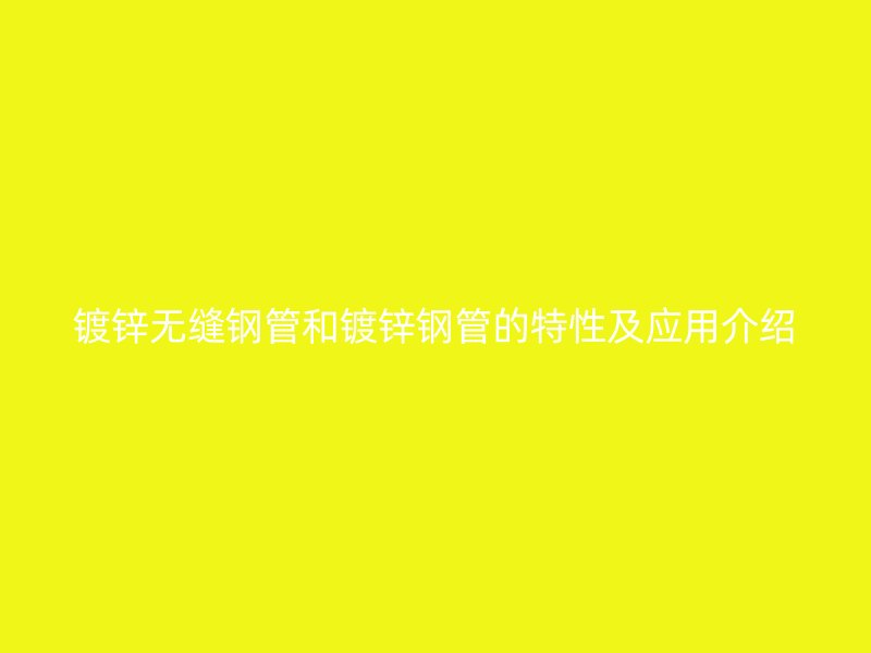 鍍鋅無縫鋼管和鍍鋅鋼管的特性及應用介紹
