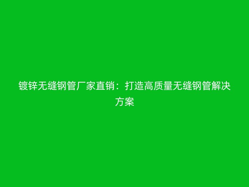 鍍鋅無縫鋼管廠家直銷：打造高質(zhì)量無縫鋼管解決方案