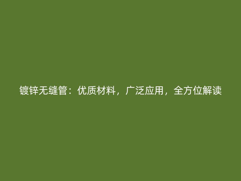 鍍鋅無縫管：優(yōu)質(zhì)材料，廣泛應(yīng)用，全方位解讀