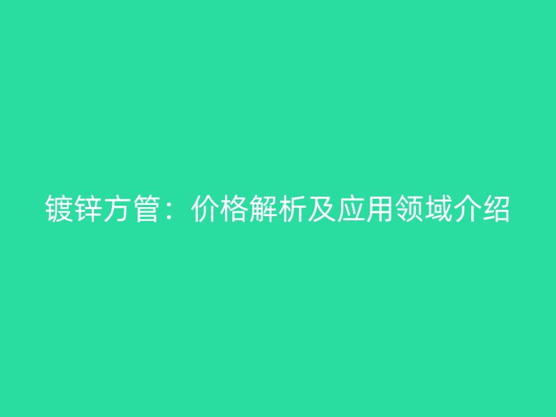 鍍鋅方管：價(jià)格解析及應(yīng)用領(lǐng)域介紹