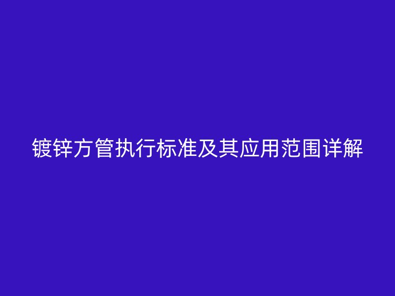 鍍鋅方管執(zhí)行標(biāo)準(zhǔn)及其應(yīng)用范圍詳解
