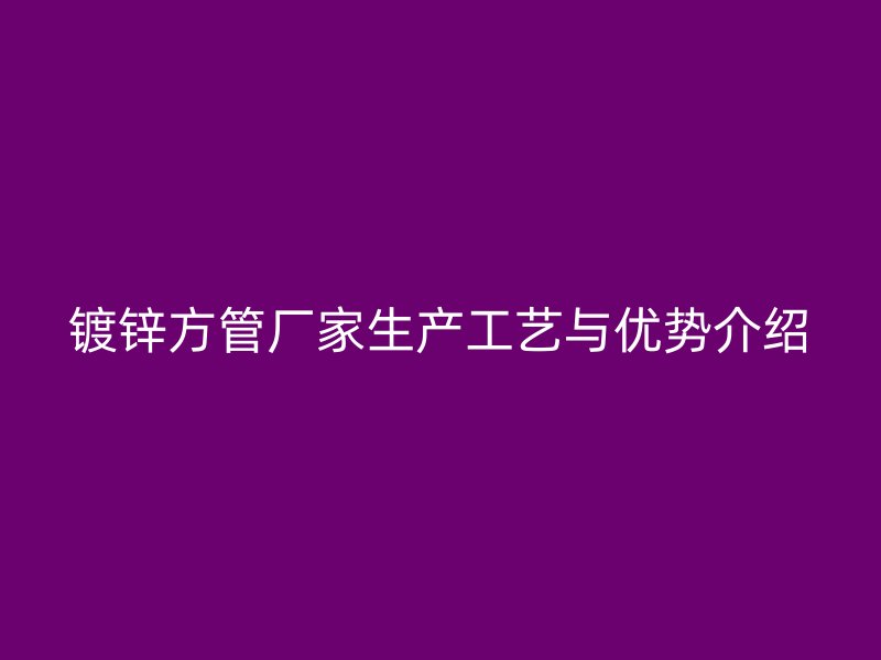 鍍鋅方管廠家生產(chǎn)工藝與優(yōu)勢介紹
