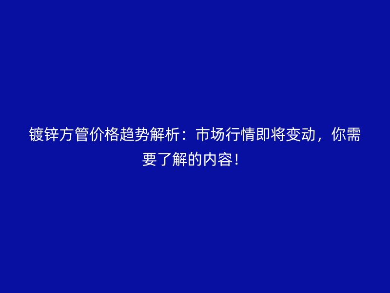 鍍鋅方管價(jià)格趨勢(shì)解析：市場(chǎng)行情即將變動(dòng)，你需要了解的內(nèi)容！
