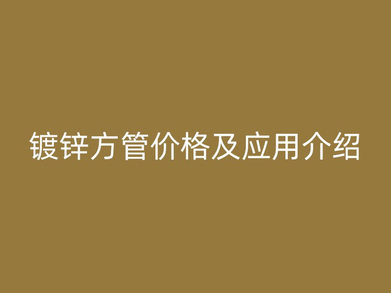 鍍鋅方管價格及應用介紹