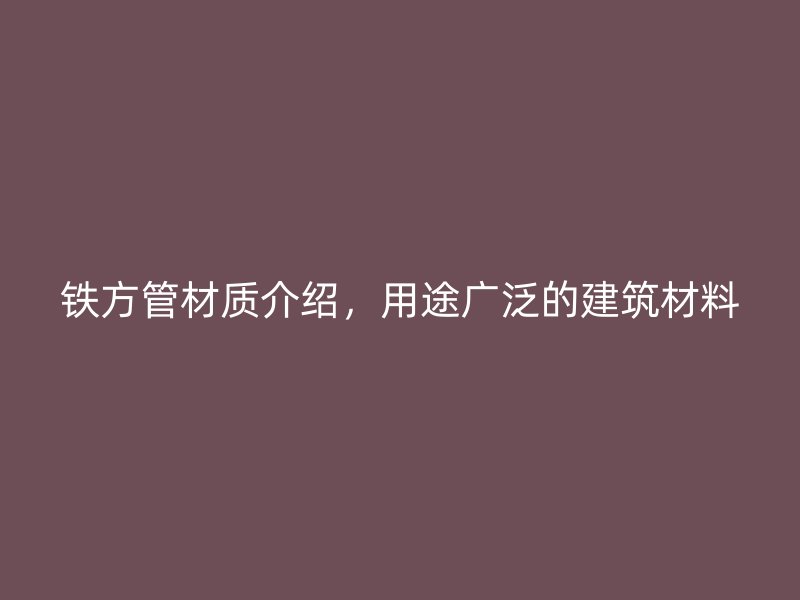 鐵方管材質(zhì)介紹，用途廣泛的建筑材料