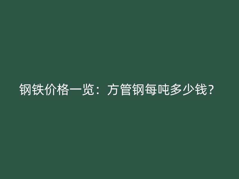 鋼鐵價格一覽：方管鋼每噸多少錢？