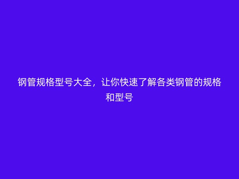 鋼管規(guī)格型號(hào)大全，讓你快速了解各類鋼管的規(guī)格和型號(hào)