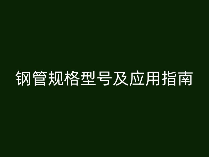 鋼管規(guī)格型號(hào)及應(yīng)用指南