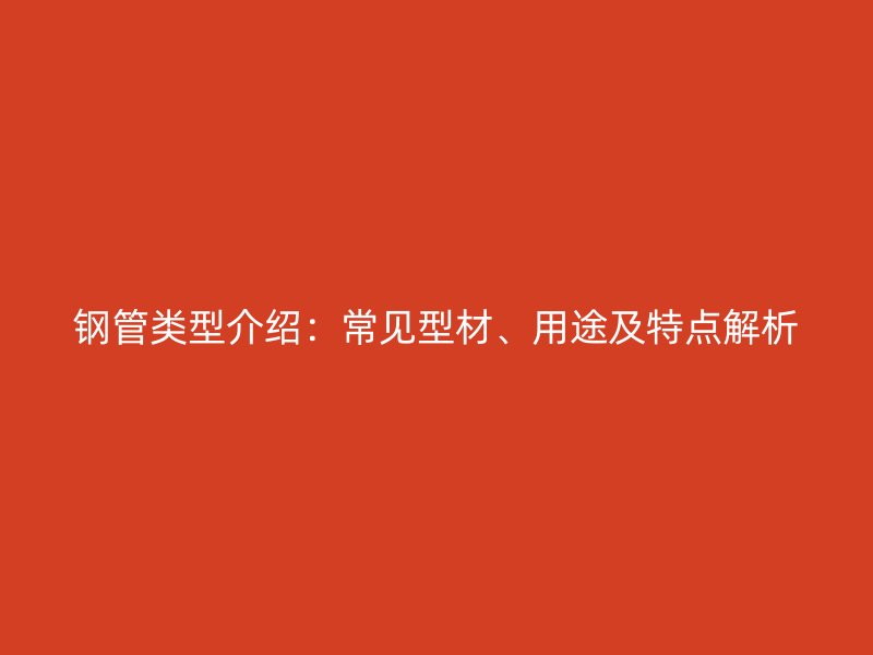 鋼管類型介紹：常見(jiàn)型材、用途及特點(diǎn)解析