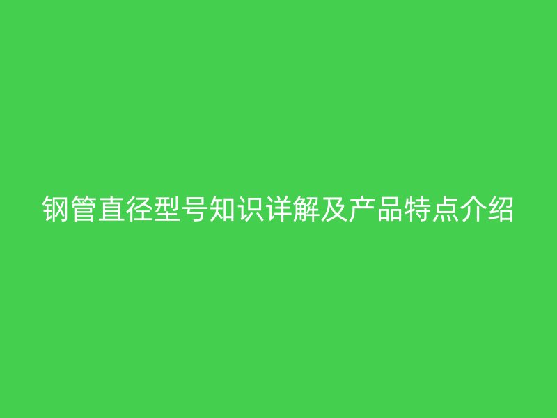 鋼管直徑型號知識詳解及產(chǎn)品特點(diǎn)介紹