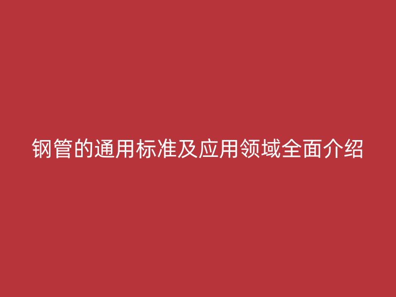 鋼管的通用標(biāo)準(zhǔn)及應(yīng)用領(lǐng)域全面介紹