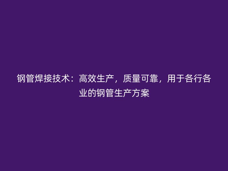鋼管焊接技術：高效生產，質量可靠，用于各行各業(yè)的鋼管生產方案