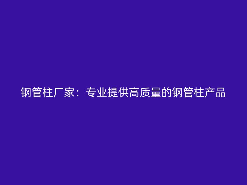 鋼管柱廠家：專業(yè)提供高質量的鋼管柱產品