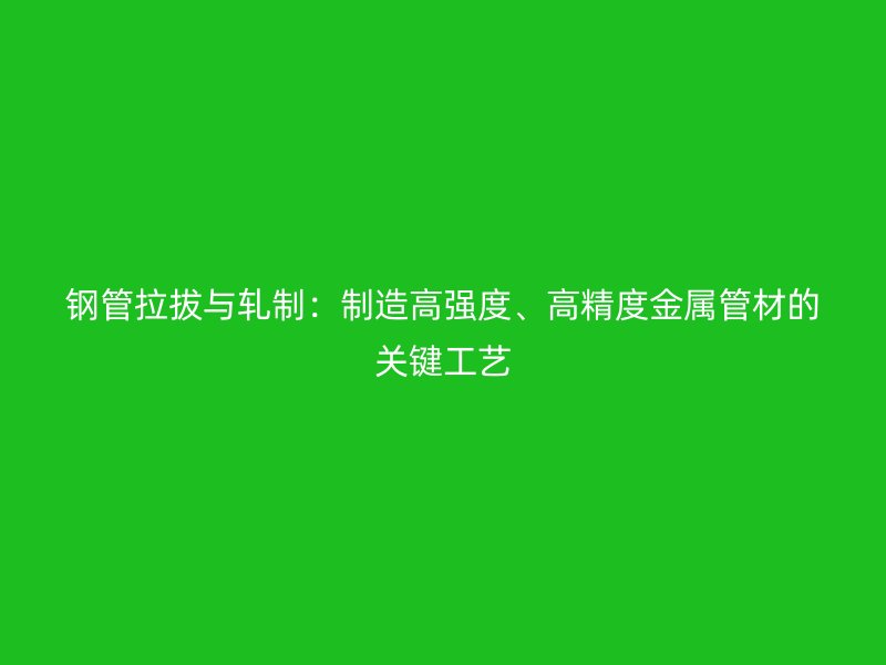 鋼管拉拔與軋制：制造高強(qiáng)度、高精度金屬管材的關(guān)鍵工藝