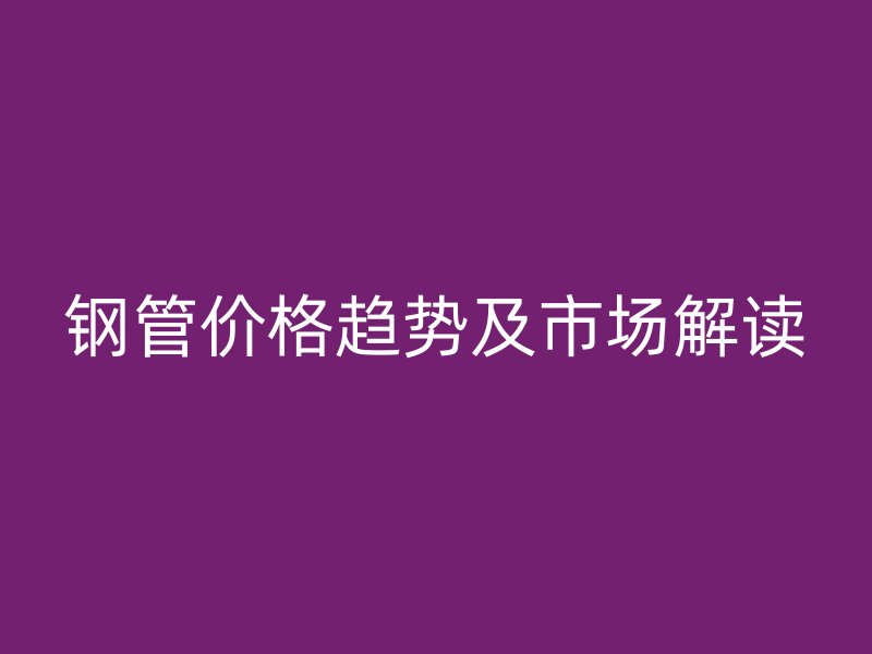鋼管價(jià)格趨勢(shì)及市場(chǎng)解讀