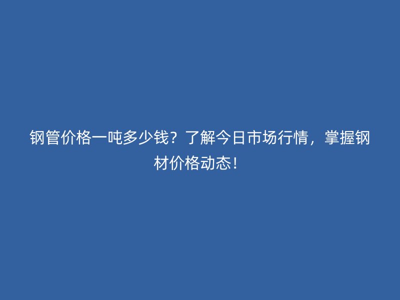 鋼管價格一噸多少錢？了解今日市場行情，掌握鋼材價格動態(tài)！