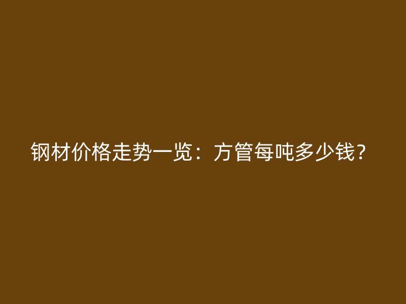 鋼材價(jià)格走勢(shì)一覽：方管每噸多少錢？