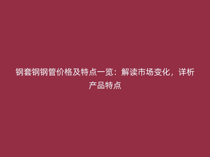 鋼套鋼鋼管價格及特點一覽：解讀市場變化，詳析產(chǎn)品特點