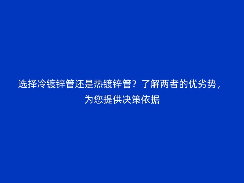 選擇冷鍍鋅管還是熱鍍鋅管？了解兩者的優(yōu)劣勢，為您提供決策依據(jù)